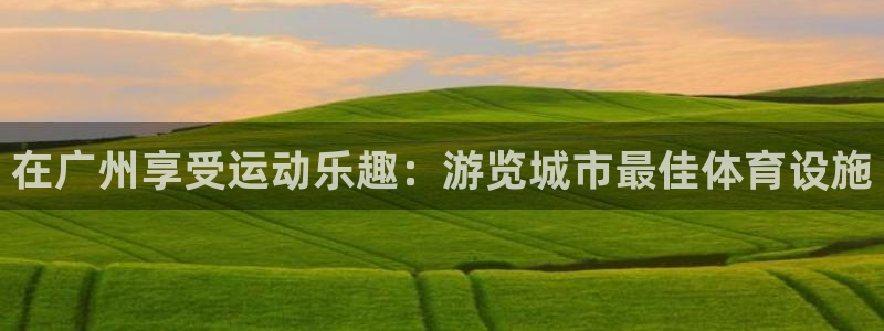 意昂体育3平台注册流程图：在广州享受运动乐趣：游览城