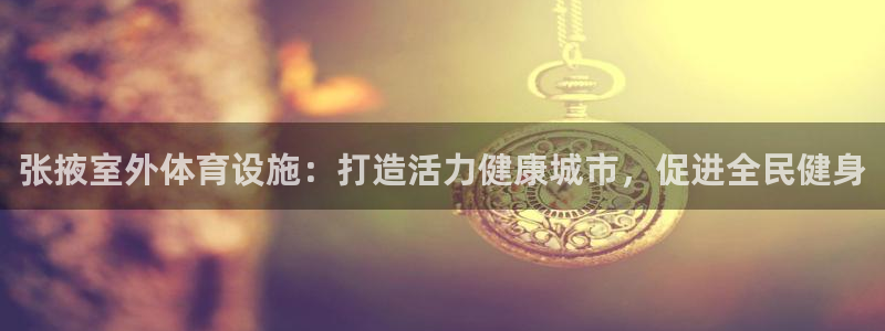 意昂3集团简介：张掖室外体育设施：打造活力健康城市，
