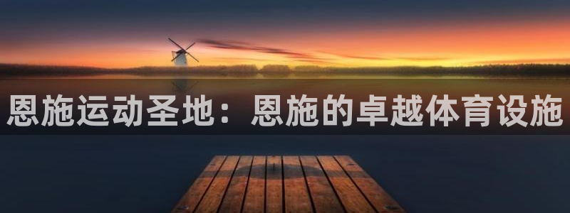 意昂体育3招商电话是多少啊：恩施运动圣地：恩施的卓越