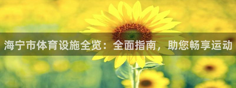 意昂体育3招商电话是多少号码：海宁市体育设施全览：全