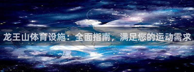 意昂体育3平台：龙王山体育设施：全面指南，满足您的运