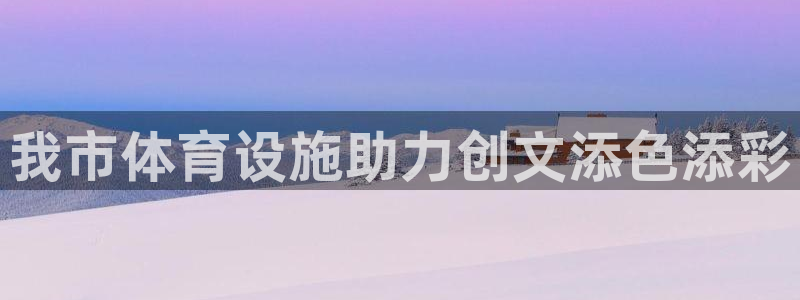 意昂体育3官方客服电话：我市体育设施助力创文添色添彩
