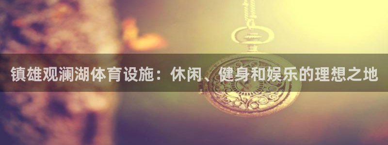 意昂3集团官网首页网址：镇雄观澜湖体育设施：休闲、健