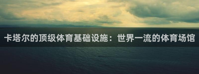 意昂3娱乐40996：卡塔尔的顶级体育基础设施：世界
