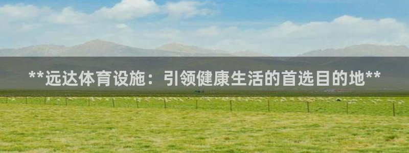 意昂3集团官网网址：**远达体育设施：引领健康生活的