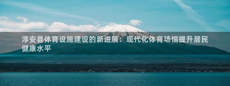 意昂体育3软件：淳安县体育设施建设的新进展：现代化体