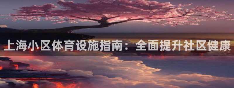 意昂体育3招商电话地址查询：上海小区体育设施指南：全