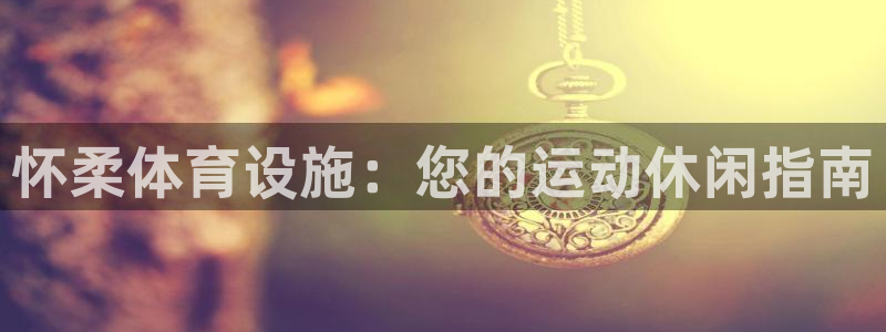 意昂3代理：怀柔体育设施：您的运动休闲指南
