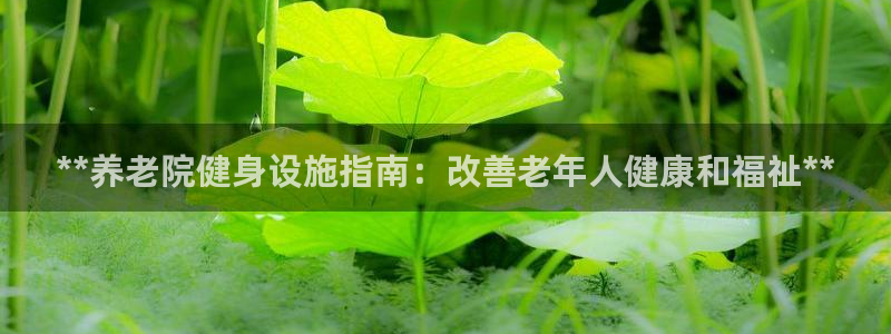 意昂体育3招商电话号码：**养老院健身设施指南：改善