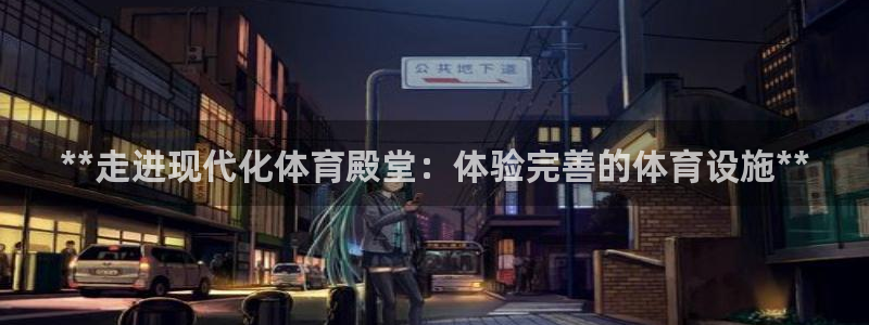意昂体育3平台：**走进现代化体育殿堂：体验完善的体
