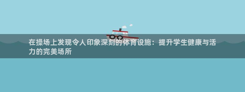 海南意昂体育3发展怎么样：在操场上发现令人印象深刻的体育设施