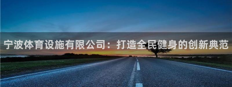 意昂3娱乐代理怎么样：宁波体育设施有限公司：打造全民健身的创