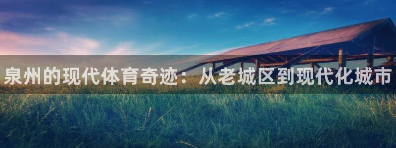 意昂体育3招商电话是多少：泉州的现代体育奇迹：从老城