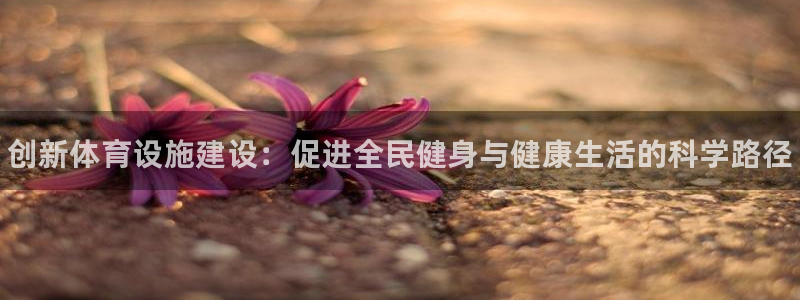 意昂体育3平台APP：创新体育设施建设：促进全民健身与健康生