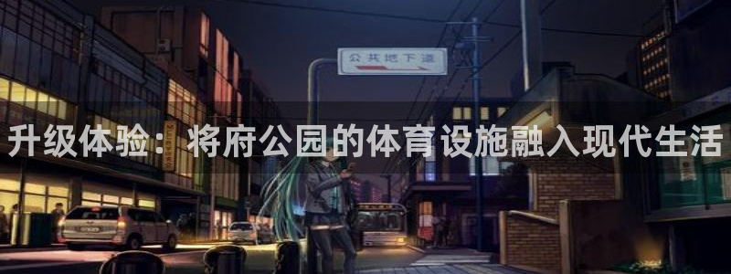 意昂3集团官网首页：升级体验：将府公园的体育设施融入现代生活