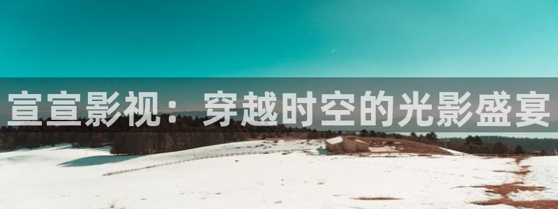 战地影院1080免费播放：宣宣影视：穿越时空的光影盛宴