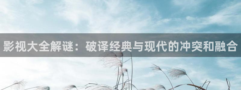 战地影院旧版免费观看：影视大全解谜：破译经典与现代的冲突和融合