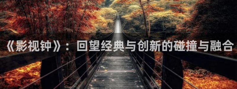 那年花开月正圆战地影院：《影视钟》：回望经典与创新的碰撞与融合